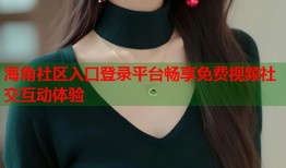 海角社区入口登录平台畅享免费视频社交互动体验