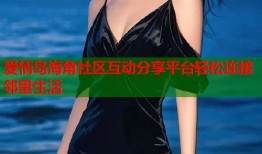 爱情岛海角社区互动分享平台轻松连接邻里生活