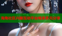 海角社区兴趣互动平台畅享多元分享