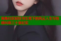 海角社区轻狂书生笔下的风云人生与情感纠葛三十章纪实