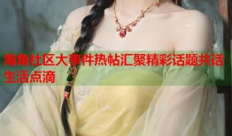 海角社区大事件热帖汇聚精彩话题共话生活点滴