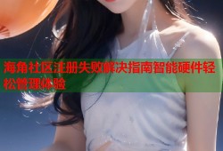 海角社区注册失败解决指南智能硬件轻松管理体验