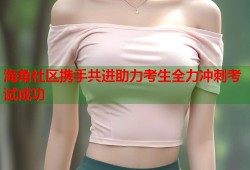 海角社区携手共进助力考生全力冲刺考试成功