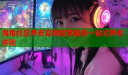 海角社区养老官网智慧服务一站式养老体验