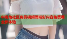 中海角社区免费视频网精彩内容免费看全新体验