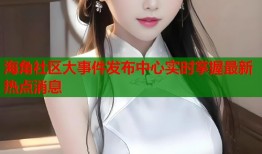 海角社区大事件发布中心实时掌握最新热点消息