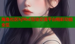海角社区hj9bd互动交流平台精彩功能全览