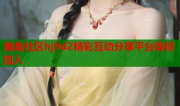海角社区hj9d2精彩互动分享平台等你加入