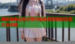 揭秘海角社区付费内容免费获取的实用方法详解