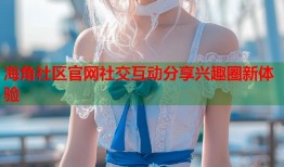 海角社区官网社交互动分享兴趣圈新体验
