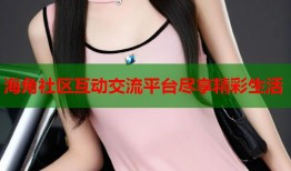海角社区互动交流平台尽享精彩生活