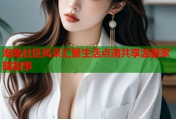 海角社区风采汇聚生活点滴共享温馨家园故事