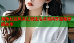 海角社区风采汇聚生活点滴共享温馨家园故事