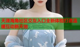 天涯海角社区交友入口全新体验打造温暖互动新天地