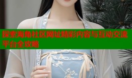 探索海角社区网址精彩内容与互动交流平台全攻略