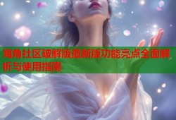 海角社区破解版最新版功能亮点全面解析与使用指南