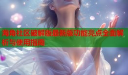 海角社区破解版最新版功能亮点全面解析与使用指南