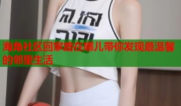 海角社区回家路在哪儿带你发现最温馨的邻里生活
