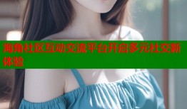 海角社区互动交流平台开启多元社交新体验