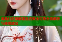 海角社区破解版是否安全可靠全面解析与使用建议
