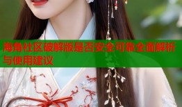 海角社区破解版是否安全可靠全面解析与使用建议