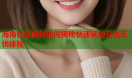 海角社区解封时间揭秘快速恢复交流无忧体验