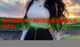 海角社区hj0c7精彩生活点滴分享与交流平台