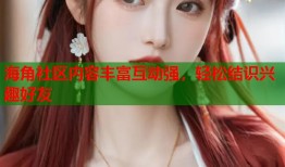 海角社区内容丰富互动强，轻松结识兴趣好友