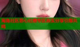 海角社区恶心吐槽专区真实分享引爆共鸣