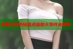 海角社区热帖盘点最新大事件全解析