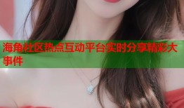 海角社区热点互动平台实时分享精彩大事件