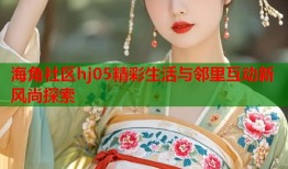 海角社区hj05精彩生活与邻里互动新风尚探索
