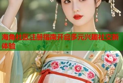 海角社区注册指南开启多元兴趣社交新体验