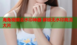 海角视频去水印神器 解锁无水印高清大片