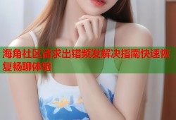海角社区请求出错频发解决指南快速恢复畅聊体验