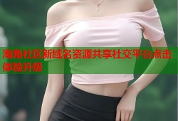 海角社区新域名资源共享社交平台点击体验升级