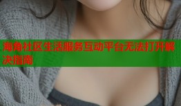 海角社区生活服务互动平台无法打开解决指南