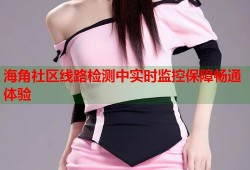 海角社区线路检测中实时监控保障畅通体验