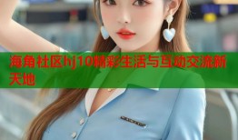 海角社区hj10精彩生活与互动交流新天地
