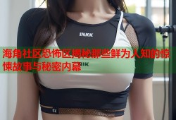 海角社区恐怖区揭秘那些鲜为人知的惊悚故事与秘密内幕