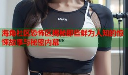 海角社区恐怖区揭秘那些鲜为人知的惊悚故事与秘密内幕