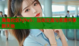 海角社区hj9a5：互动交流与资源共享新天地