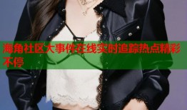 海角社区大事件在线实时追踪热点精彩不停