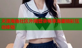 天涯海角社区外网登录畅享海量精彩互动体验