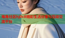 海角社区hj0c8精彩生活分享与互动交流平台
