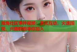 海角社区事件视频：多元互动，火速围观，兴趣群组等你加入