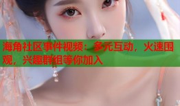 海角社区事件视频：多元互动，火速围观，兴趣群组等你加入