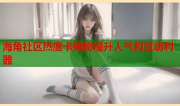 海角社区热度卡揭秘提升人气和互动利器