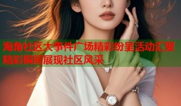 海角社区大事件广场精彩纷呈活动汇聚精彩瞬间展现社区风采