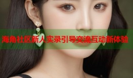 海角社区新人实录引导交流互动新体验